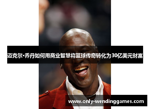 迈克尔·乔丹如何用商业智慧将篮球传奇转化为30亿美元财富