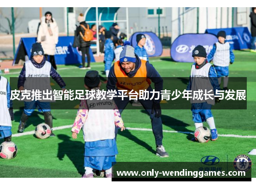 皮克推出智能足球教学平台助力青少年成长与发展