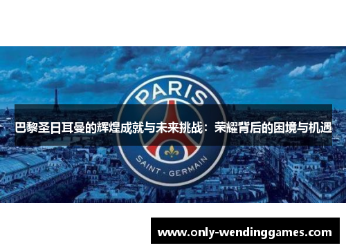 巴黎圣日耳曼的辉煌成就与未来挑战：荣耀背后的困境与机遇