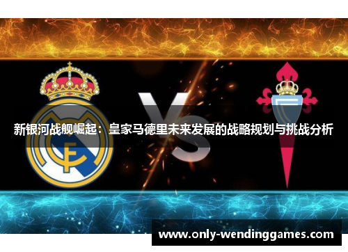 新银河战舰崛起：皇家马德里未来发展的战略规划与挑战分析
