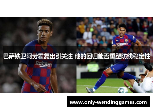 巴萨铁卫阿劳霍复出引关注 他的回归能否重塑防线稳定性