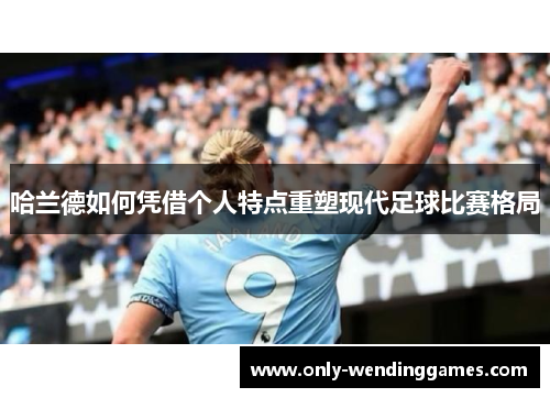 哈兰德如何凭借个人特点重塑现代足球比赛格局