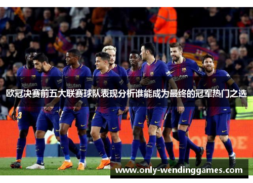 欧冠决赛前五大联赛球队表现分析谁能成为最终的冠军热门之选