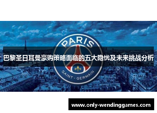 巴黎圣日耳曼豪购策略面临的五大隐忧及未来挑战分析
