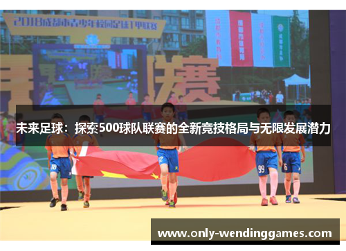 未来足球：探索500球队联赛的全新竞技格局与无限发展潜力