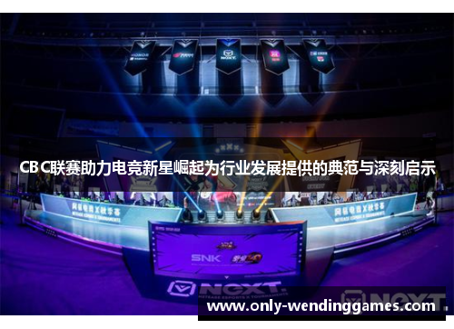 CBC联赛助力电竞新星崛起为行业发展提供的典范与深刻启示