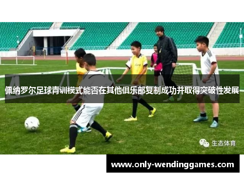 佩纳罗尔足球青训模式能否在其他俱乐部复制成功并取得突破性发展