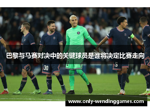 巴黎与马赛对决中的关键球员是谁将决定比赛走向
