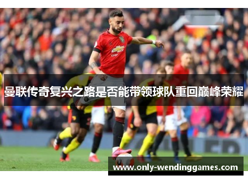曼联传奇复兴之路是否能带领球队重回巅峰荣耀