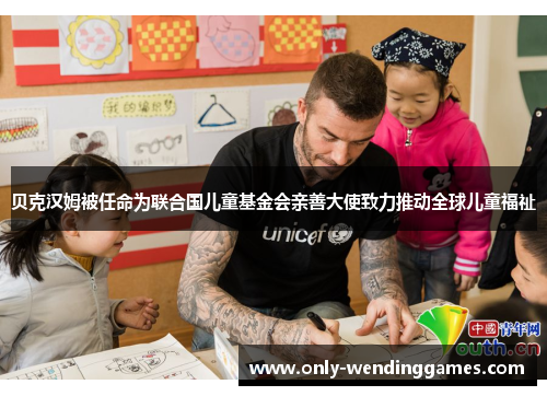 贝克汉姆被任命为联合国儿童基金会亲善大使致力推动全球儿童福祉