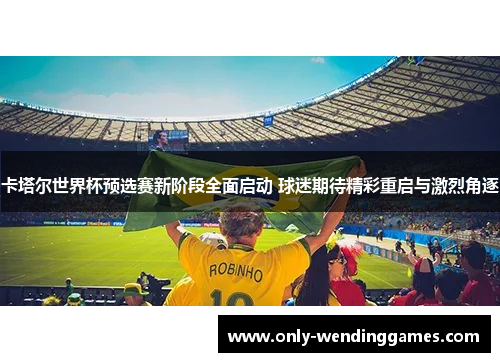 卡塔尔世界杯预选赛新阶段全面启动 球迷期待精彩重启与激烈角逐