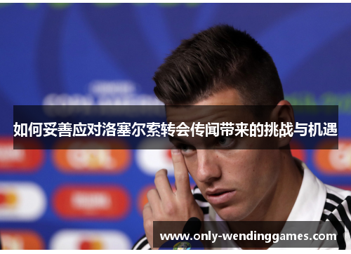如何妥善应对洛塞尔索转会传闻带来的挑战与机遇