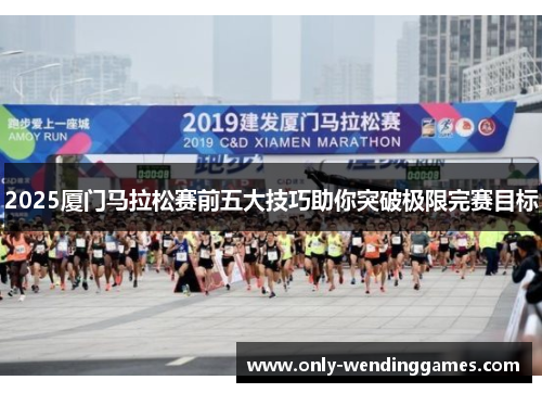 2025厦门马拉松赛前五大技巧助你突破极限完赛目标