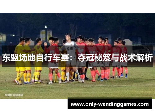 东盟场地自行车赛：夺冠秘笈与战术解析