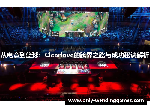 从电竞到篮球：Clearlove的跨界之路与成功秘诀解析