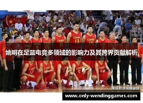 姚明在足篮电竞多领域的影响力及其跨界贡献解析