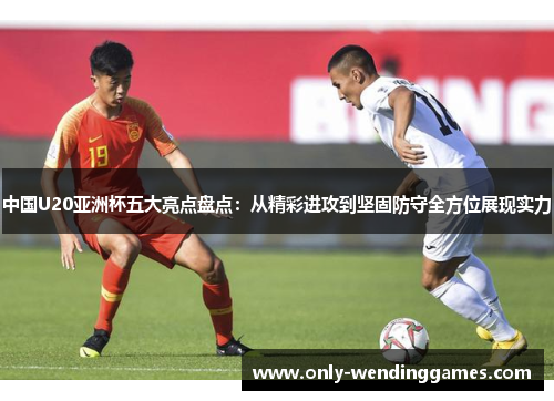 中国U20亚洲杯五大亮点盘点：从精彩进攻到坚固防守全方位展现实力