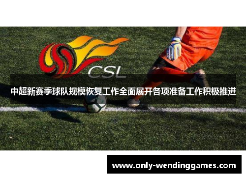 中超新赛季球队规模恢复工作全面展开各项准备工作积极推进