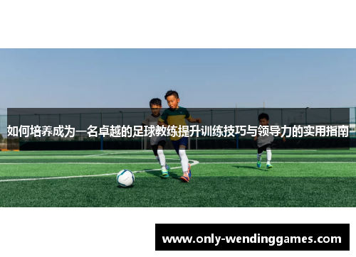 如何培养成为一名卓越的足球教练提升训练技巧与领导力的实用指南