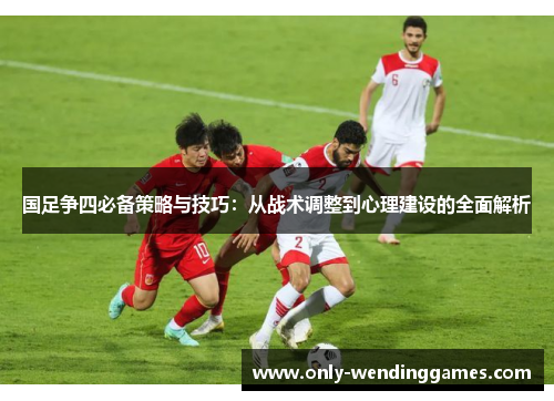 国足争四必备策略与技巧：从战术调整到心理建设的全面解析