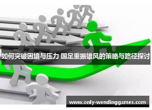如何突破困境与压力 国足重振雄风的策略与路径探讨