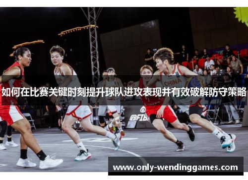 如何在比赛关键时刻提升球队进攻表现并有效破解防守策略