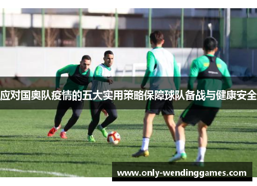 应对国奥队疫情的五大实用策略保障球队备战与健康安全