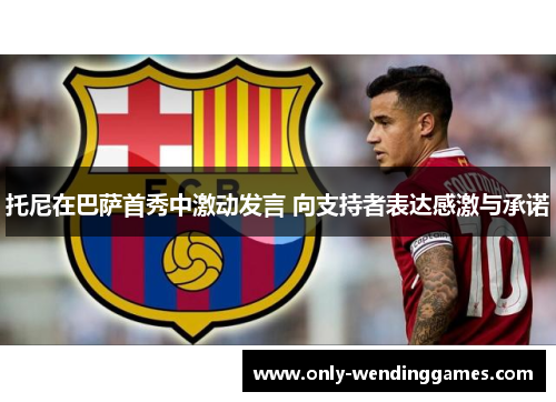 托尼在巴萨首秀中激动发言 向支持者表达感激与承诺