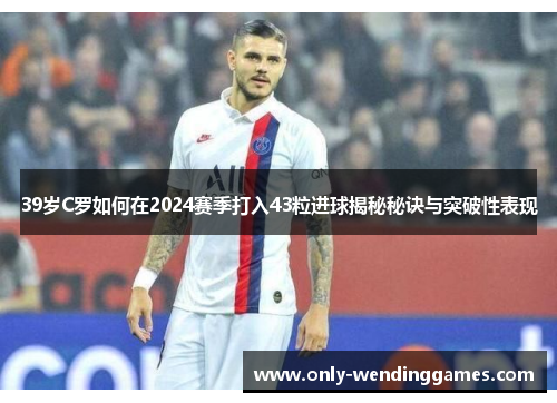 39岁C罗如何在2024赛季打入43粒进球揭秘秘诀与突破性表现