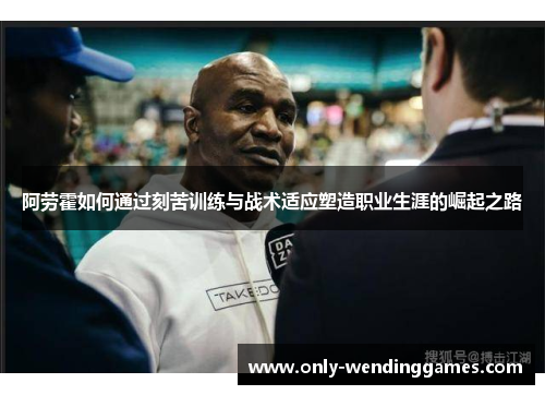 阿劳霍如何通过刻苦训练与战术适应塑造职业生涯的崛起之路