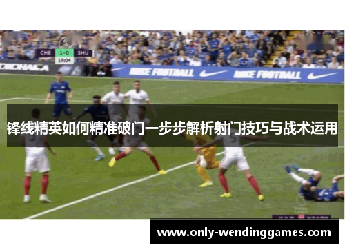 锋线精英如何精准破门一步步解析射门技巧与战术运用