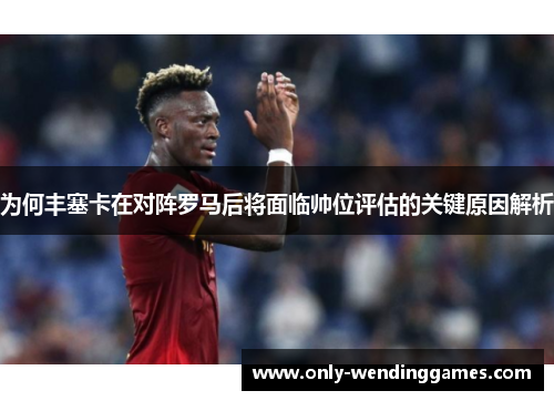 为何丰塞卡在对阵罗马后将面临帅位评估的关键原因解析
