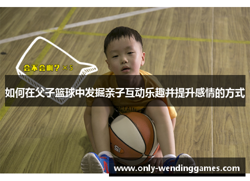 如何在父子篮球中发掘亲子互动乐趣并提升感情的方式