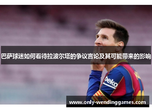 巴萨球迷如何看待拉波尔塔的争议言论及其可能带来的影响
