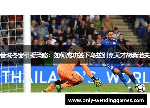 曼城冬窗引援策略：如何成功签下乌兹别克天才胡桑诺夫