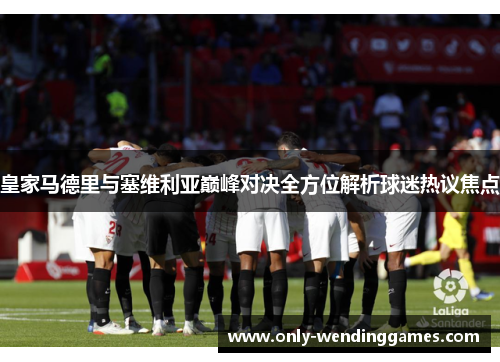 皇家马德里与塞维利亚巅峰对决全方位解析球迷热议焦点