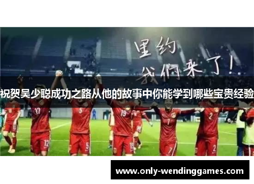 祝贺吴少聪成功之路从他的故事中你能学到哪些宝贵经验