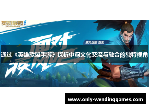 通过《英雄联盟手游》探析中匈文化交流与融合的独特视角