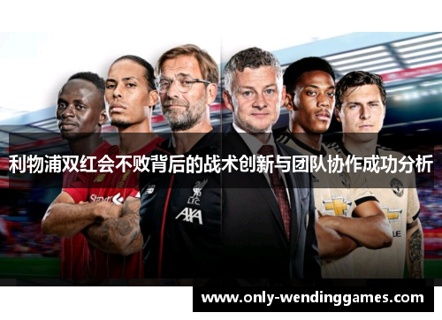 利物浦双红会不败背后的战术创新与团队协作成功分析