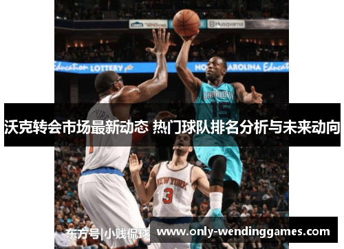 沃克转会市场最新动态 热门球队排名分析与未来动向