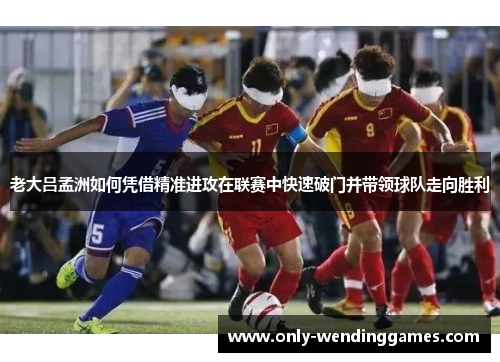 老大吕孟洲如何凭借精准进攻在联赛中快速破门并带领球队走向胜利