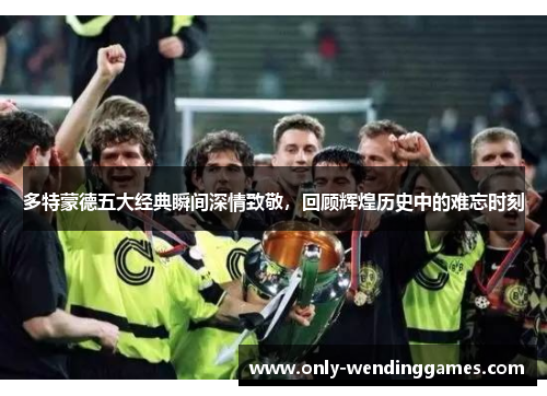 多特蒙德五大经典瞬间深情致敬，回顾辉煌历史中的难忘时刻