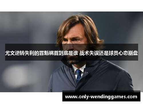 尤文逆转失利的罪魁祸首到底是谁 战术失误还是球员心态崩盘