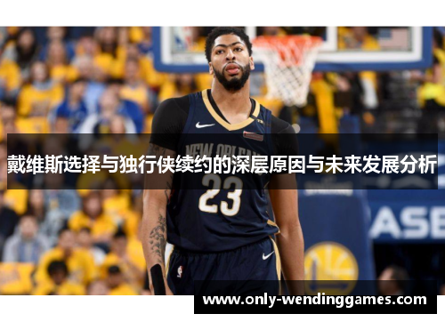 戴维斯选择与独行侠续约的深层原因与未来发展分析