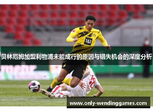 贝林厄姆加盟利物浦未能成行的原因与错失机会的深度分析