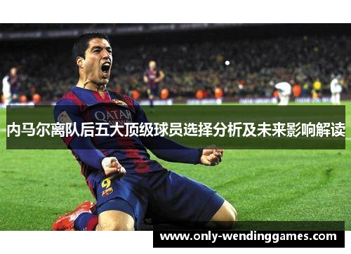 内马尔离队后五大顶级球员选择分析及未来影响解读