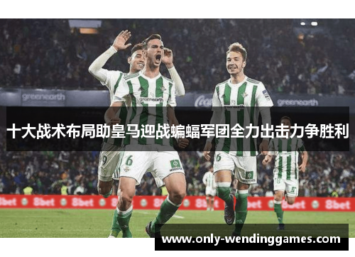 十大战术布局助皇马迎战蝙蝠军团全力出击力争胜利