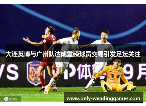 大连英博与广州队达成重磅球员交易引发足坛关注