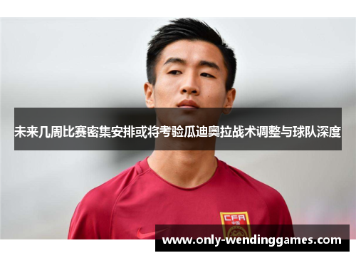 未来几周比赛密集安排或将考验瓜迪奥拉战术调整与球队深度