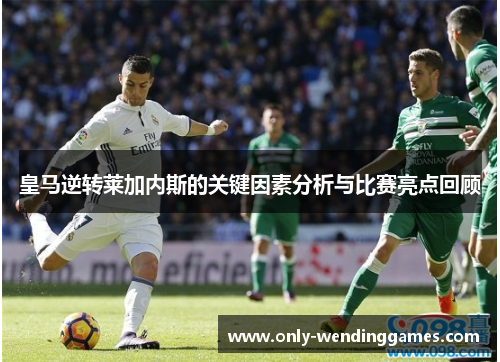 皇马逆转莱加内斯的关键因素分析与比赛亮点回顾